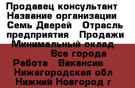 Продавец-консультант › Название организации ­ Семь Дверей › Отрасль предприятия ­ Продажи › Минимальный оклад ­ 40 000 - Все города Работа » Вакансии   . Нижегородская обл.,Нижний Новгород г.